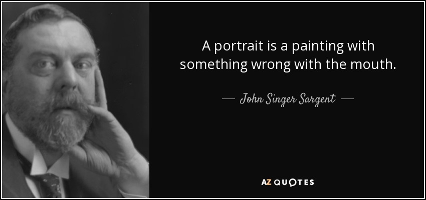 A portrait is a painting with something wrong with the mouth. - John Singer Sargent