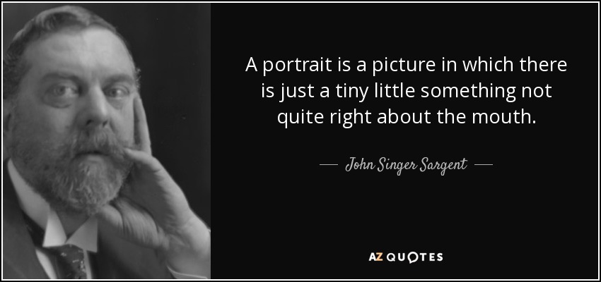 A portrait is a picture in which there is just a tiny little something not quite right about the mouth. - John Singer Sargent