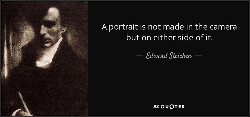 A portrait is not made in the camera but on either side of it. - Edward Steichen