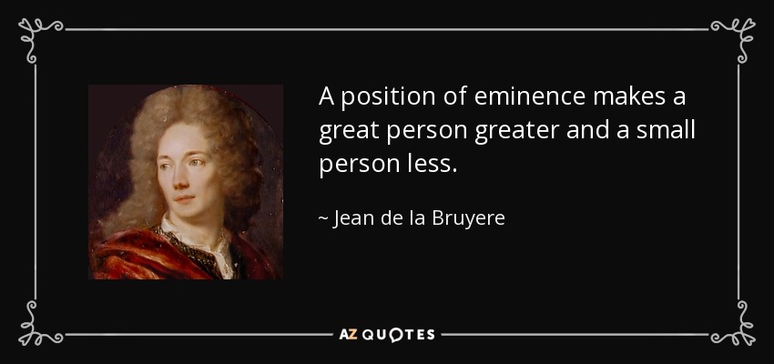 A position of eminence makes a great person greater and a small person less. - Jean de la Bruyere