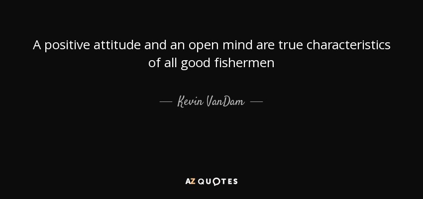 A positive attitude and an open mind are true characteristics of all good fishermen - Kevin VanDam