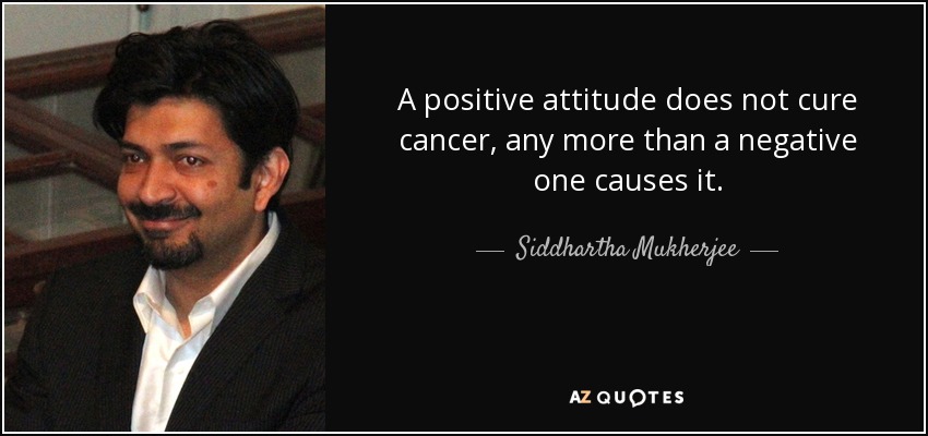 A positive attitude does not cure cancer, any more than a negative one causes it. - Siddhartha Mukherjee