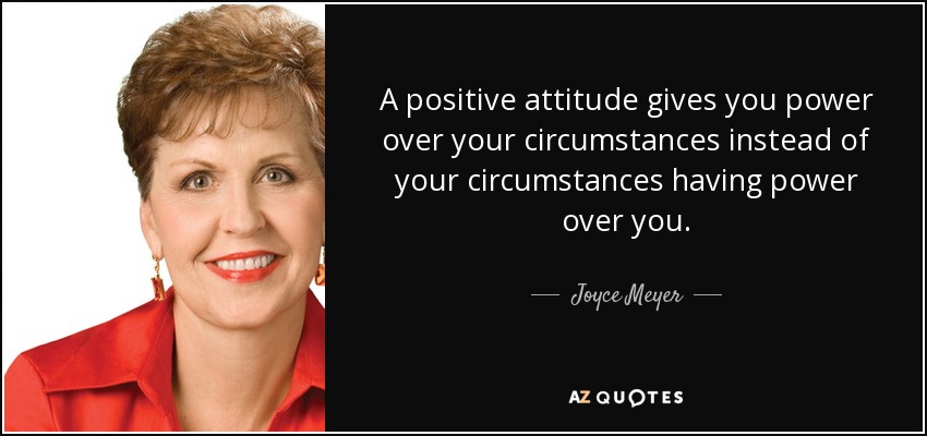 A positive attitude gives you power over your circumstances instead of your circumstances having power over you. - Joyce Meyer