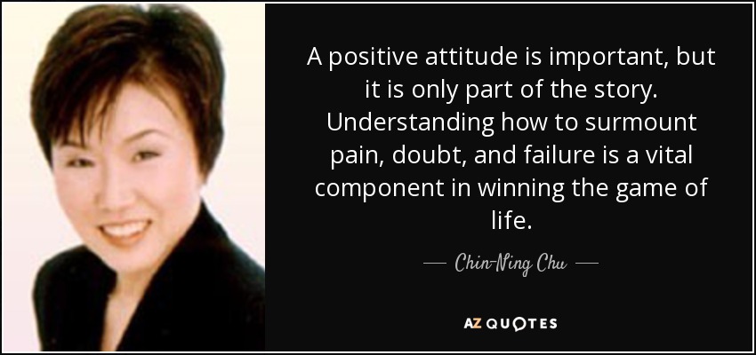 A positive attitude is important, but it is only part of the story. Understanding how to surmount pain, doubt, and failure is a vital component in winning the game of life. - Chin-Ning Chu