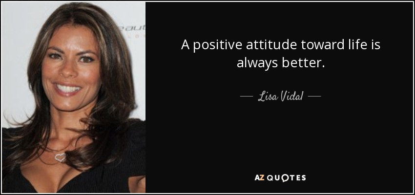 A positive attitude toward life is always better. - Lisa Vidal