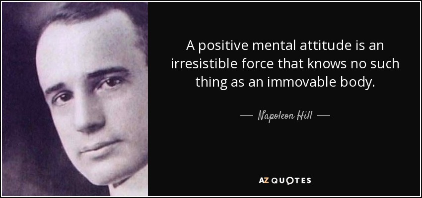 A positive mental attitude is an irresistible force that knows no such thing as an immovable body. - Napoleon Hill