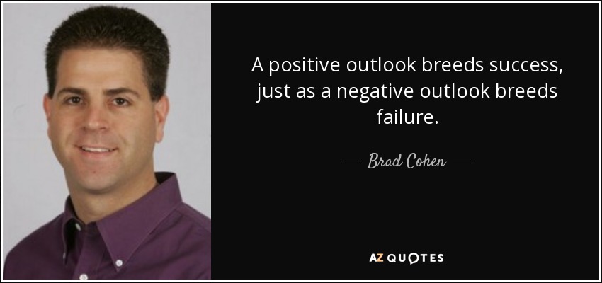 A positive outlook breeds success, just as a negative outlook breeds failure. - Brad Cohen