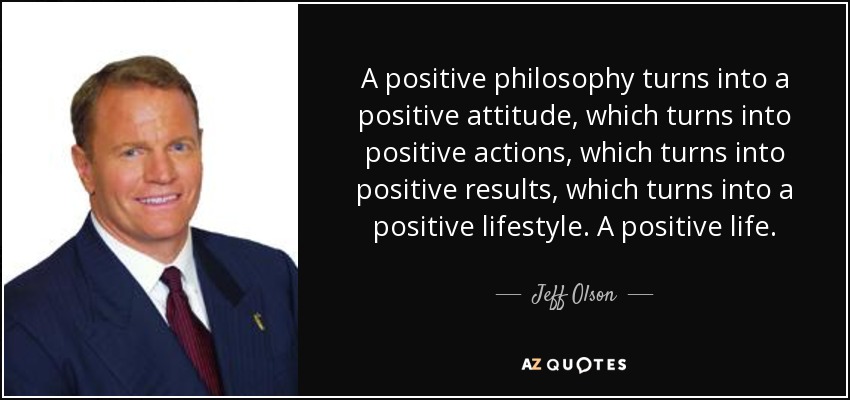 A positive philosophy turns into a positive attitude, which turns into positive actions, which turns into positive results, which turns into a positive lifestyle. A positive life. - Jeff Olson