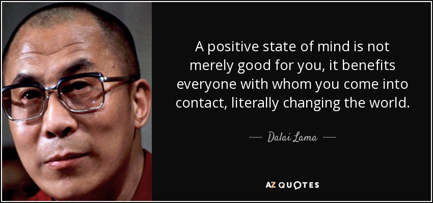 A positive state of mind is not merely good for you, it benefits everyone with whom you come into contact, literally changing the world. - Dalai Lama