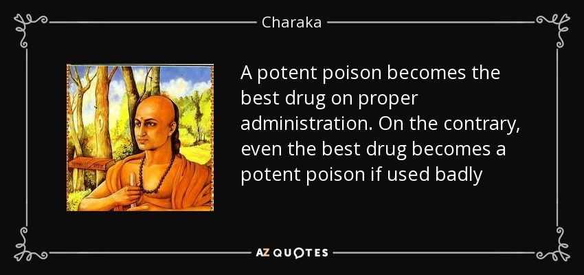 A potent poison becomes the best drug on proper administration. On the contrary, even the best drug becomes a potent poison if used badly - Charaka