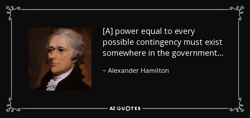 [A] power equal to every possible contingency must exist somewhere in the government . . . - Alexander Hamilton