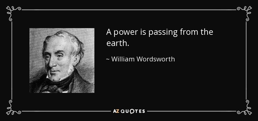 A power is passing from the earth. - William Wordsworth