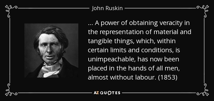 ... A power of obtaining veracity in the representation of material and tangible things, which, within certain limits and conditions, is unimpeachable, has now been placed in the hands of all men, almost without labour. (1853) - John Ruskin