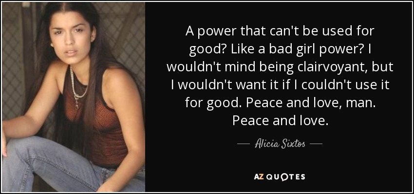 A power that can't be used for good? Like a bad girl power? I wouldn't mind being clairvoyant, but I wouldn't want it if I couldn't use it for good. Peace and love, man. Peace and love. - Alicia Sixtos