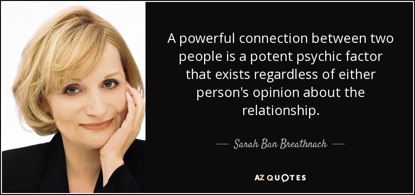 A powerful connection between two people is a potent psychic factor that exists regardless of either person's opinion about the relationship. - Sarah Ban Breathnach