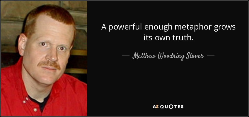 A powerful enough metaphor grows its own truth. - Matthew Woodring Stover