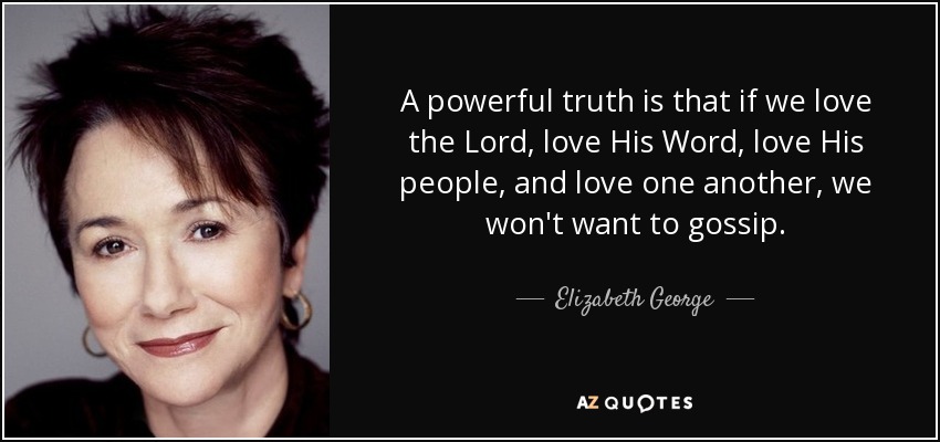 A powerful truth is that if we love the Lord, love His Word, love His people, and love one another, we won't want to gossip. - Elizabeth George