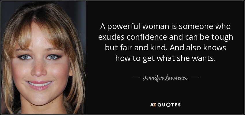 A powerful woman is someone who exudes confidence and can be tough but fair and kind. And also knows how to get what she wants. - Jennifer Lawrence