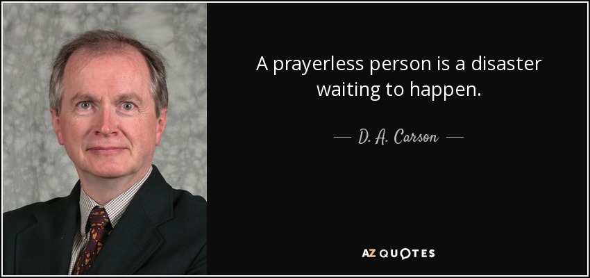 A prayerless person is a disaster waiting to happen. - D. A. Carson