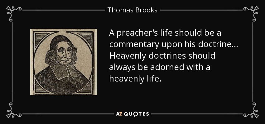 A preacher's life should be a commentary upon his doctrine... Heavenly doctrines should always be adorned with a heavenly life. - Thomas Brooks