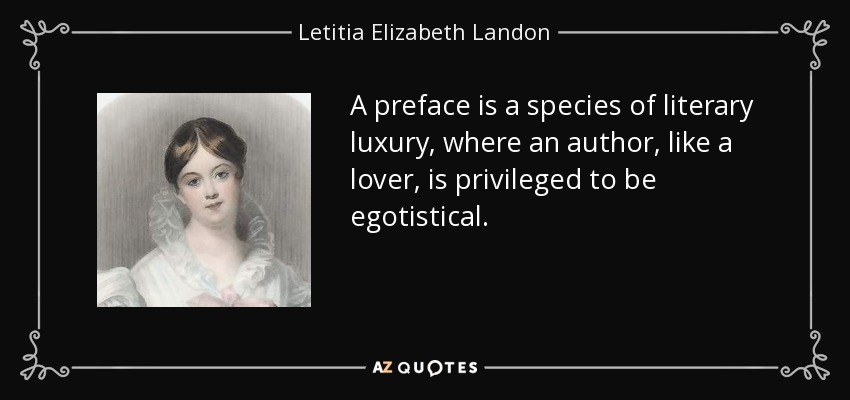 A preface is a species of literary luxury, where an author, like a lover, is privileged to be egotistical. - Letitia Elizabeth Landon