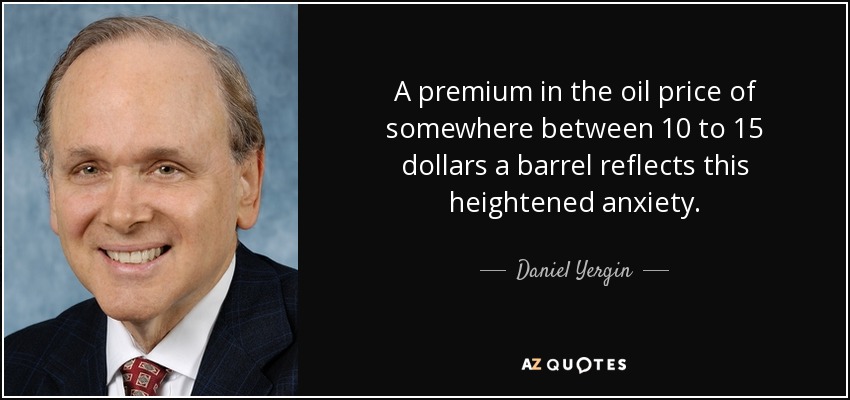 A premium in the oil price of somewhere between 10 to 15 dollars a barrel reflects this heightened anxiety. - Daniel Yergin