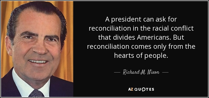 A president can ask for reconciliation in the racial conflict that divides Americans. But reconciliation comes only from the hearts of people. - Richard M. Nixon