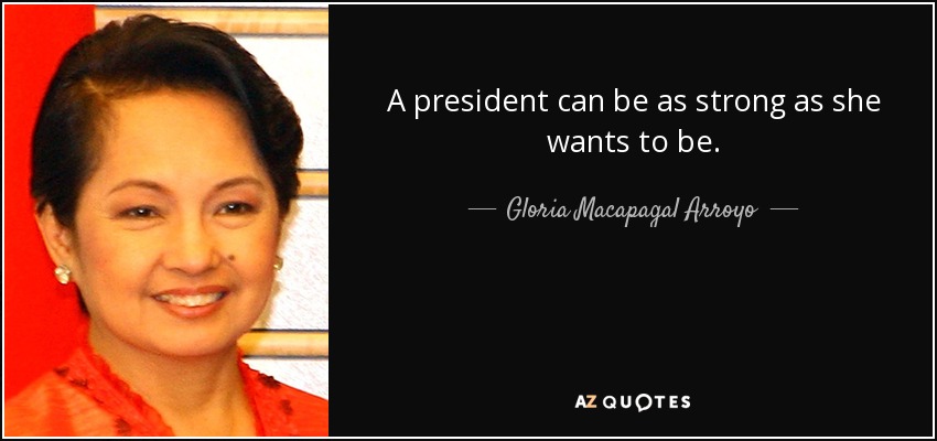 A president can be as strong as she wants to be. - Gloria Macapagal Arroyo