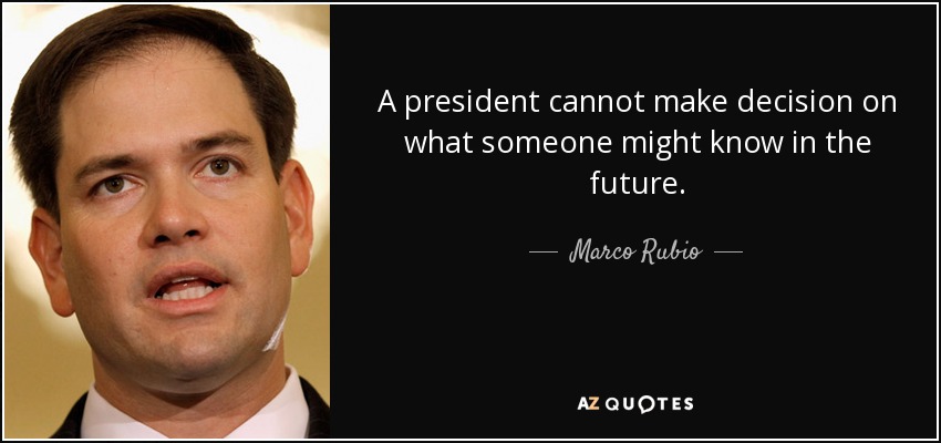 A president cannot make decision on what someone might know in the future. - Marco Rubio