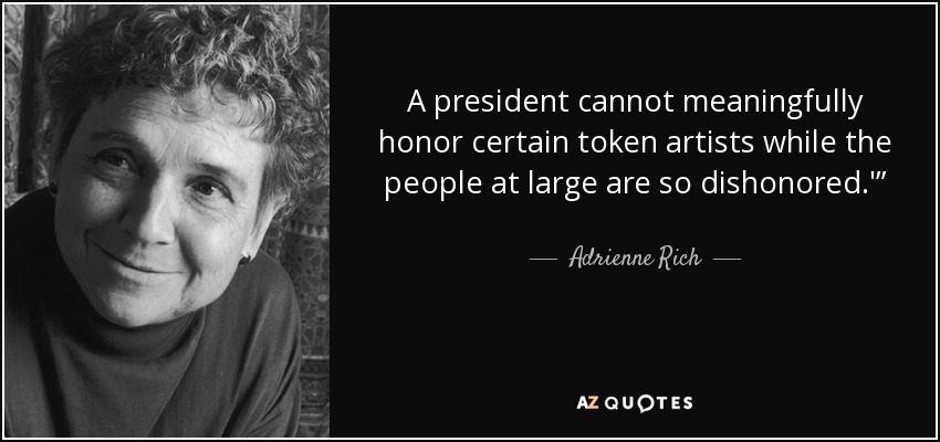 A president cannot meaningfully honor certain token artists while the people at large are so dishonored.'” - Adrienne Rich