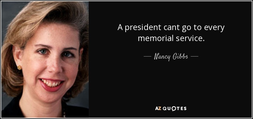 A president cant go to every memorial service. - Nancy Gibbs