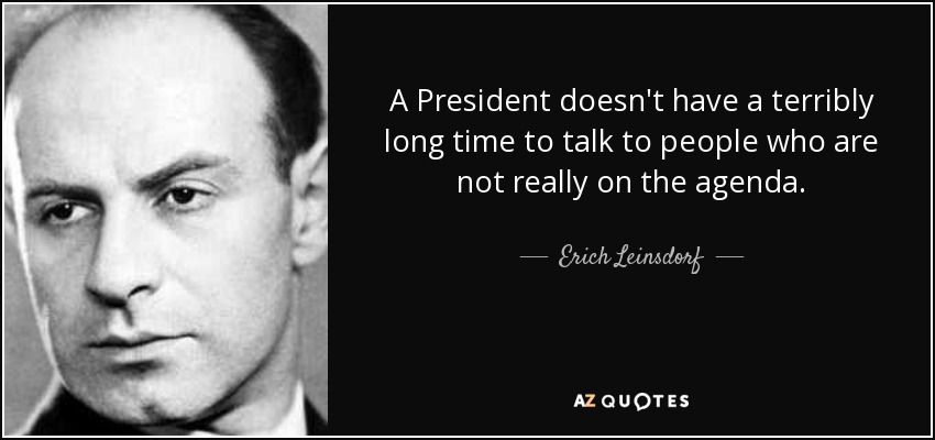 A President doesn't have a terribly long time to talk to people who are not really on the agenda. - Erich Leinsdorf