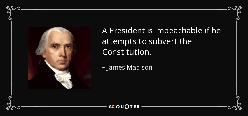 A President is impeachable if he attempts to subvert the Constitution. - James Madison