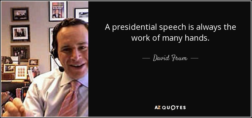A presidential speech is always the work of many hands. - David Frum