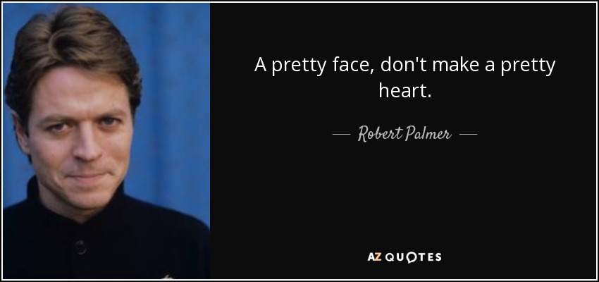 A pretty face, don't make a pretty heart. - Robert Palmer