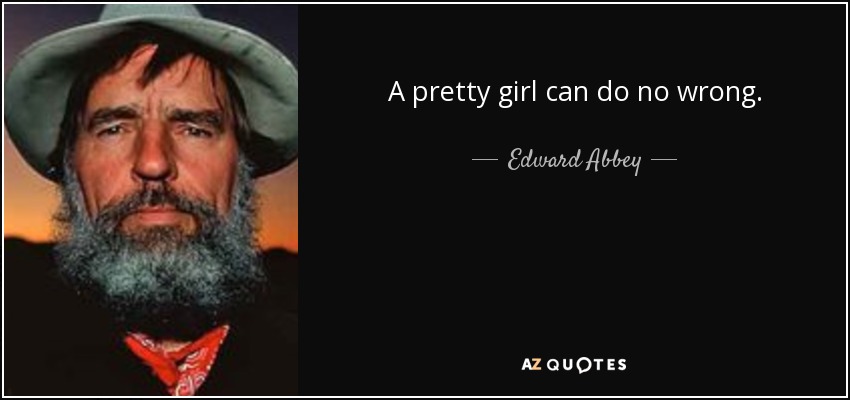A pretty girl can do no wrong. - Edward Abbey