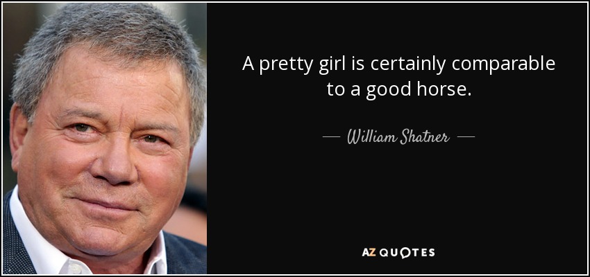 A pretty girl is certainly comparable to a good horse. - William Shatner