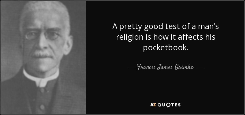 A pretty good test of a man's religion is how it affects his pocketbook. - Francis James Grimke