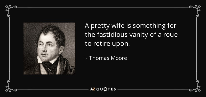 A pretty wife is something for the fastidious vanity of a roue to retire upon. - Thomas Moore