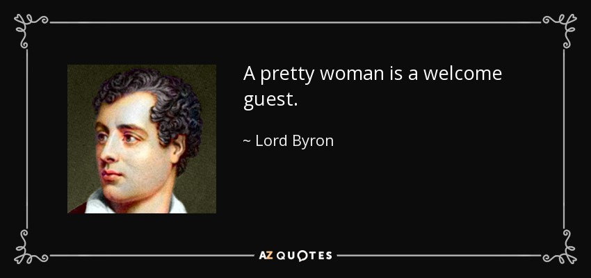 A pretty woman is a welcome guest. - Lord Byron