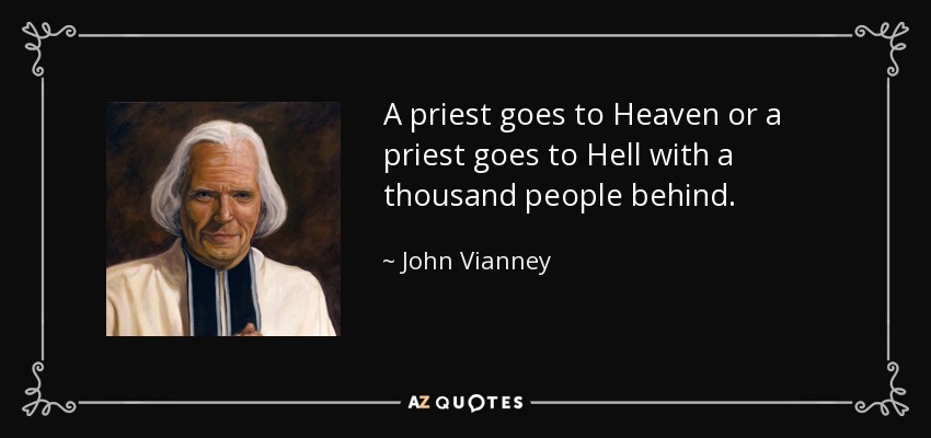 A priest goes to Heaven or a priest goes to Hell with a thousand people behind. - John Vianney