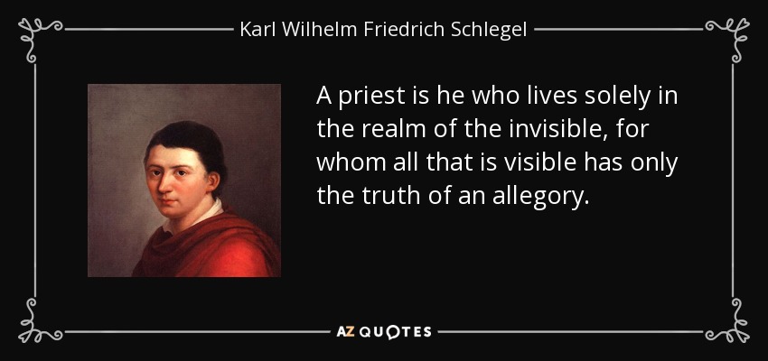 A priest is he who lives solely in the realm of the invisible, for whom all that is visible has only the truth of an allegory. - Karl Wilhelm Friedrich Schlegel