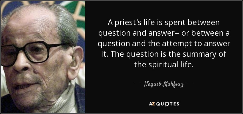 A priest's life is spent between question and answer-- or between a question and the attempt to answer it. The question is the summary of the spiritual life. - Naguib Mahfouz