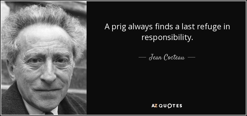 A prig always finds a last refuge in responsibility. - Jean Cocteau