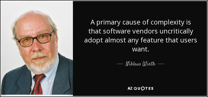 A primary cause of complexity is that software vendors uncritically adopt almost any feature that users want. - Niklaus Wirth