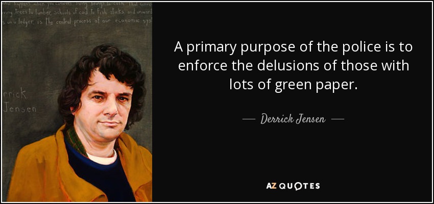 A primary purpose of the police is to enforce the delusions of those with lots of green paper. - Derrick Jensen
