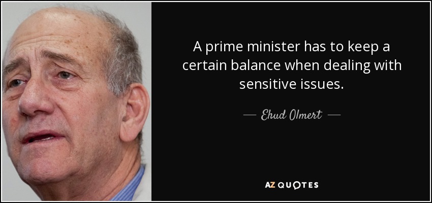 A prime minister has to keep a certain balance when dealing with sensitive issues. - Ehud Olmert