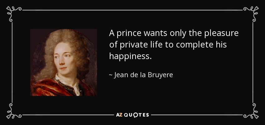 A prince wants only the pleasure of private life to complete his happiness. - Jean de la Bruyere