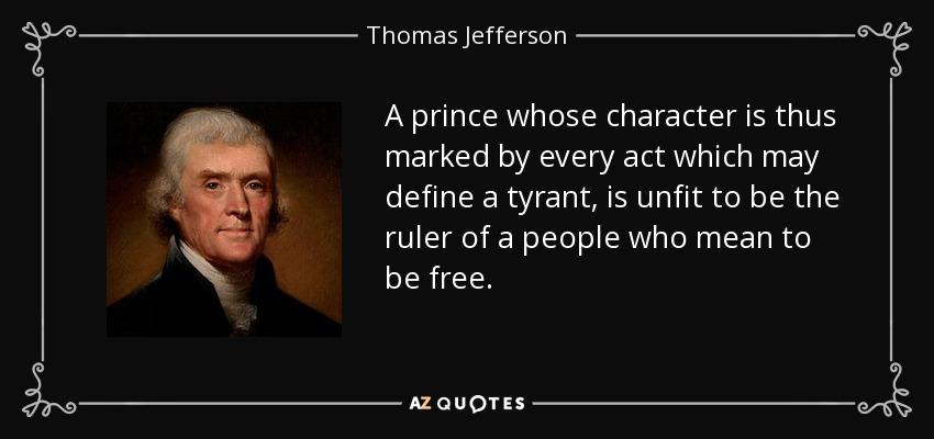 A prince whose character is thus marked by every act which may define a tyrant, is unfit to be the ruler of a people who mean to be free. - Thomas Jefferson