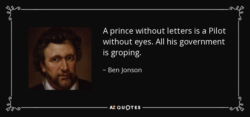 A prince without letters is a Pilot without eyes. All his government is groping. - Ben Jonson